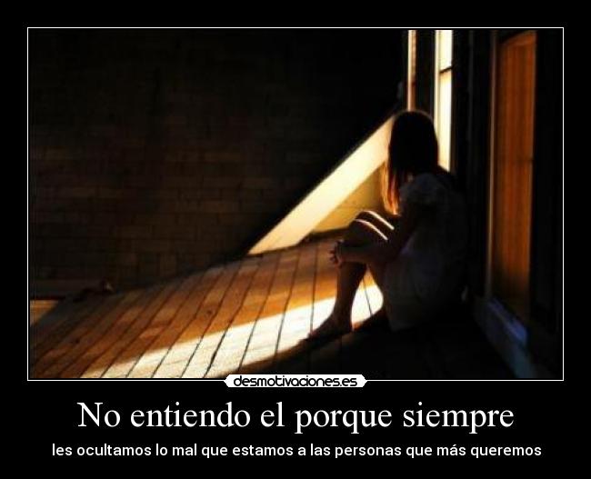 No entiendo el porque siempre - les ocultamos lo mal que estamos a las personas que más queremos