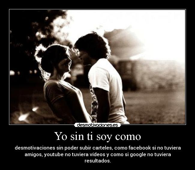 Yo sin ti soy como - desmotivaciones sin poder subir carteles, como facebook si no tuviera
amigos, youtube no tuviera vídeos y como si google no tuviera
resultados.