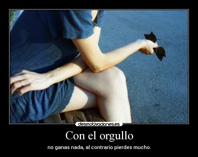 Con el orgullo - no ganas nada, al contrario pierdes mucho.