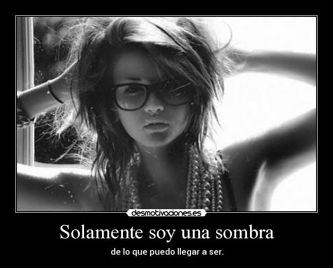 Solamente soy una sombra - de lo que puedo llegar a ser.