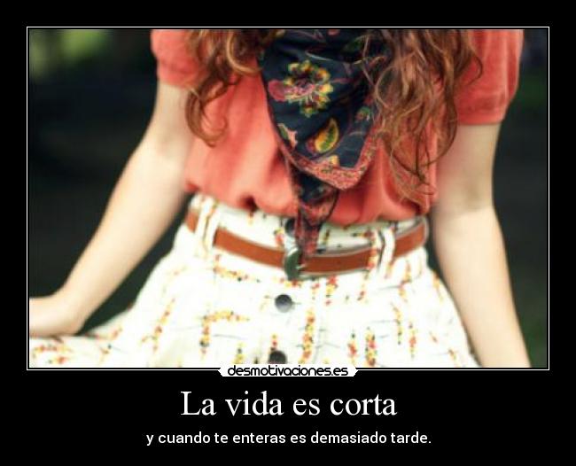 La vida es corta - y cuando te enteras es demasiado tarde.