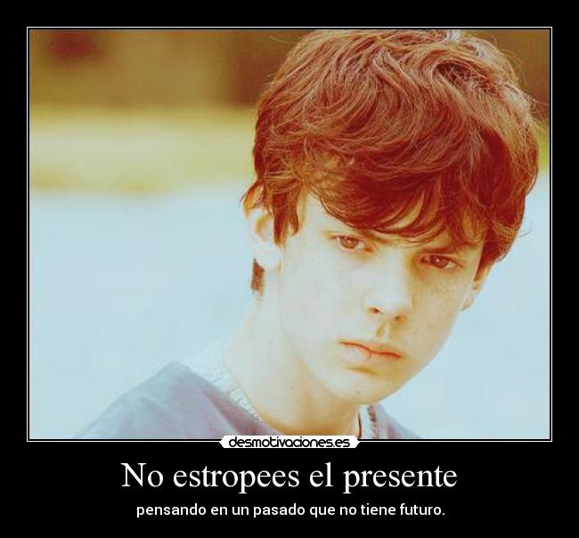 No estropees el presente - pensando en un pasado que no tiene futuro.