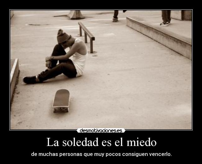 La soledad es el miedo - de muchas personas que muy pocos consiguen vencerlo.