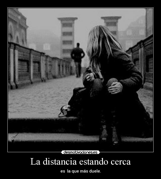 La distancia estando cerca - es la que más duele.
