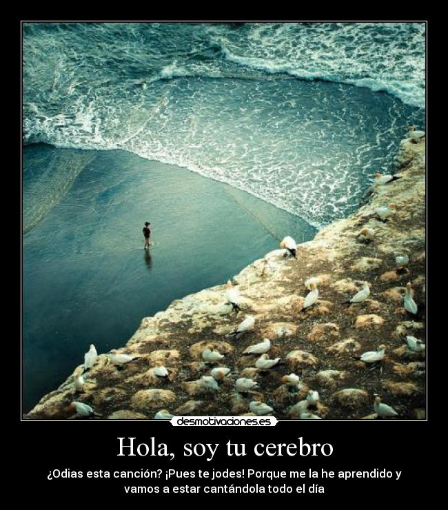Hola, soy tu cerebro - ¿Odias esta canción? ¡Pues te jodes! Porque me la he aprendido y
vamos a estar cantándola todo el día
