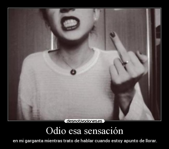 Odio esa sensación - en mi garganta mientras trato de hablar cuando estoy apunto de llorar.