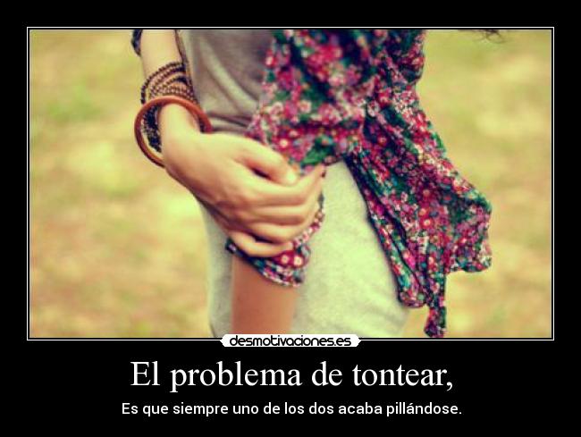 El problema de tontear, - Es que siempre uno de los dos acaba pillándose.