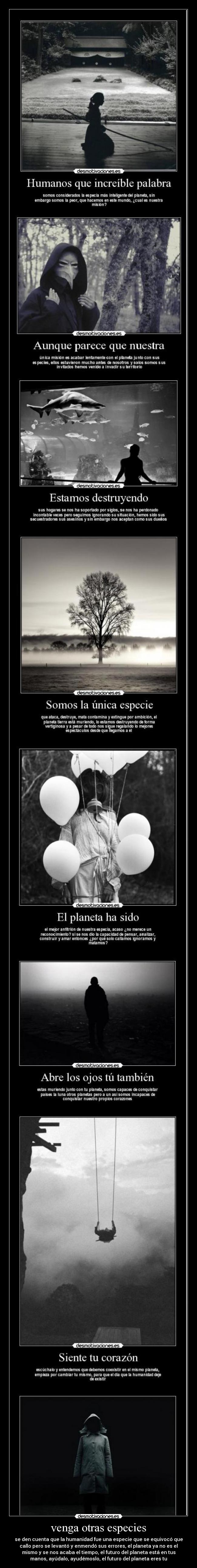 venga otras especies - se den cuenta que la humanidad fue una especie que se equivocó que
callo pero se levantó y enmendó sus errores, el planeta ya no es el
mismo y se nos acaba el tiempo, el futuro del planeta está en tus
manos, ayúdalo, ayudémoslo, el futuro del planeta eres tu