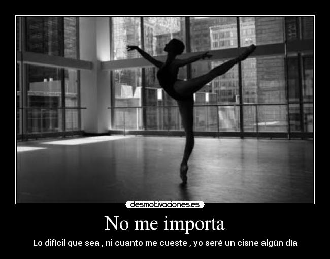 No me importa - Lo difícil que sea , ni cuanto me cueste , yo seré un cisne algún día