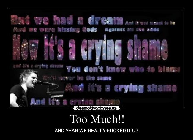 Too Much!! - AND YEAH WE REALLY FUCKED IT UP