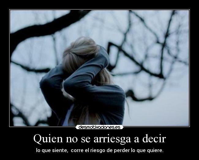 Quien no se arriesga a decir - lo que siente, corre el riesgo de perder lo que quiere.