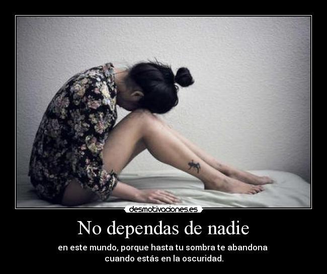No dependas de nadie - en este mundo, porque hasta tu sombra te abandona 
cuando estás en la oscuridad.