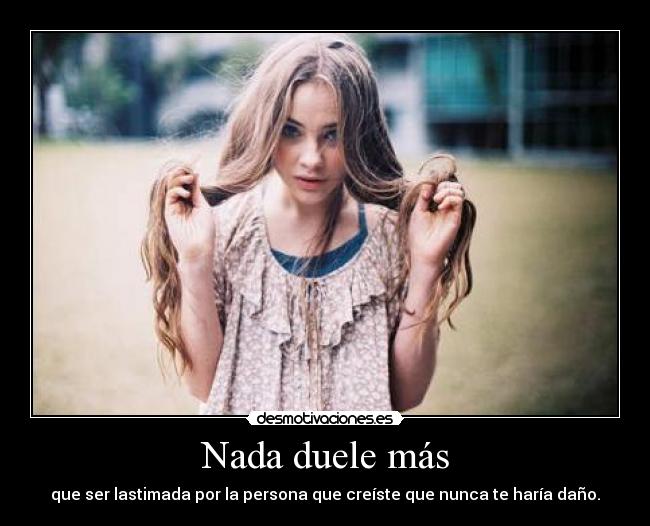 Nada duele más - que ser lastimada por la persona que creíste que nunca te haría daño.