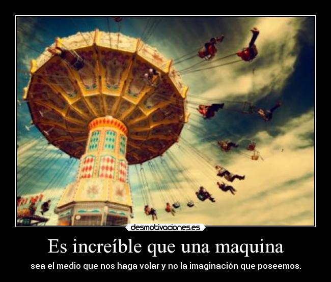 Es increíble que una maquina - sea el medio que nos haga volar y no la imaginación que poseemos.