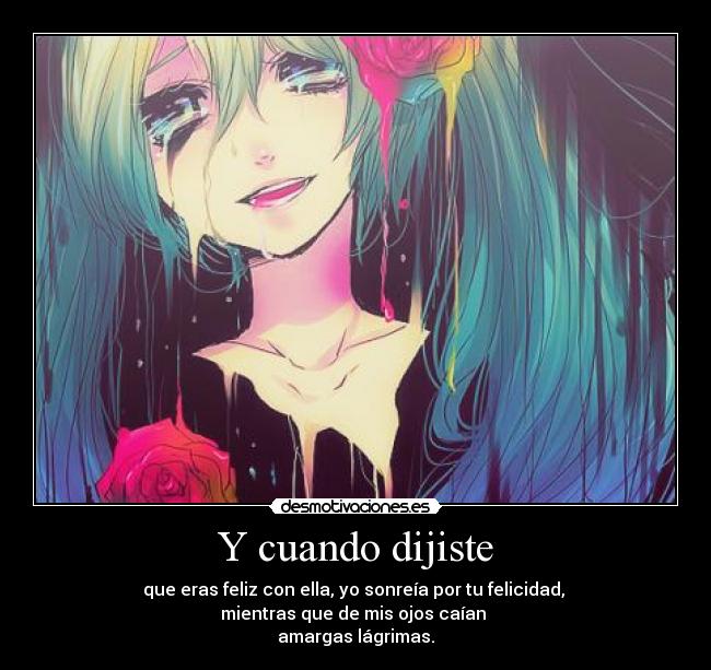 Y cuando dijiste - que eras feliz con ella, yo sonreía por tu felicidad,
mientras que de mis ojos caían
amargas lágrimas.
