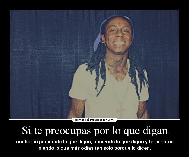 Si te preocupas por lo que digan - acabarás pensando lo que digan, haciendo lo que digan y terminarás
siendo lo que más odias tan sólo porque lo dicen.