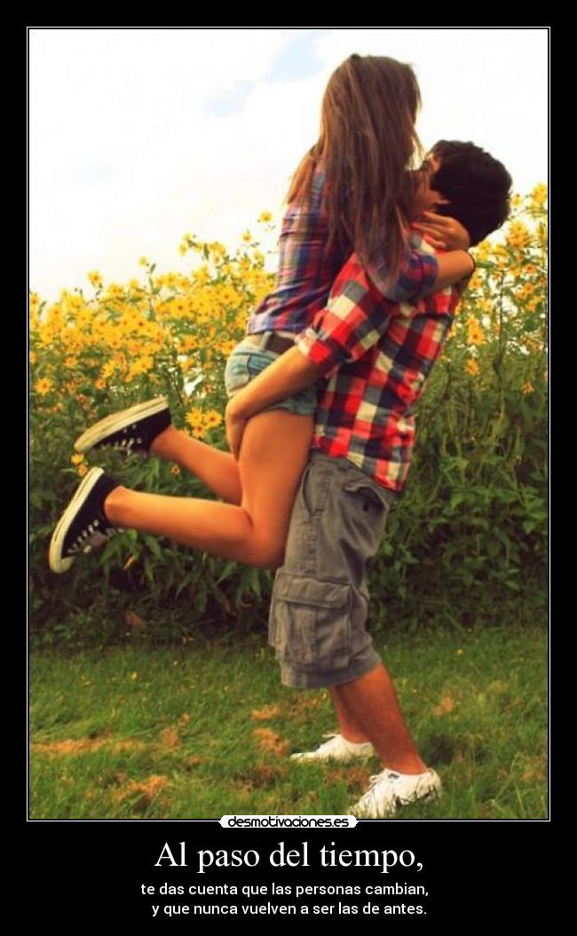 Al paso del tiempo, - te das cuenta que las personas cambian,  
y que nunca vuelven a ser las de antes.