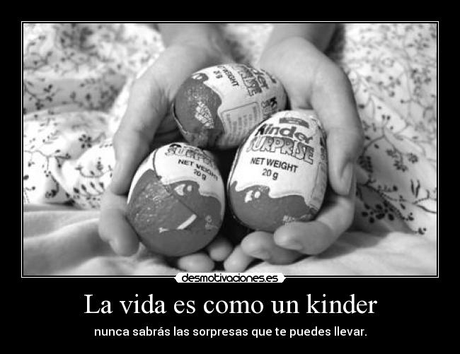 La vida es como un kinder - nunca sabrás las sorpresas que te puedes llevar.