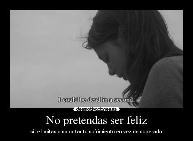 No pretendas ser feliz - si te limitas a soportar tu sufrimiento en vez de superarlo.