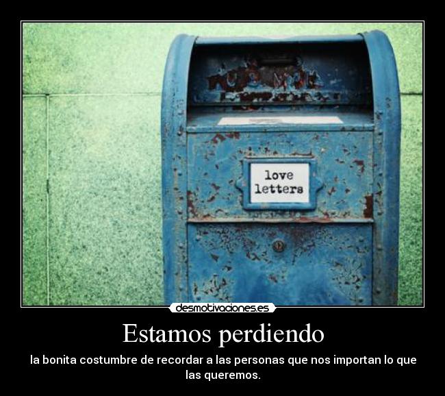 Estamos perdiendo - la bonita costumbre de recordar a las personas que nos importan lo que
las queremos.