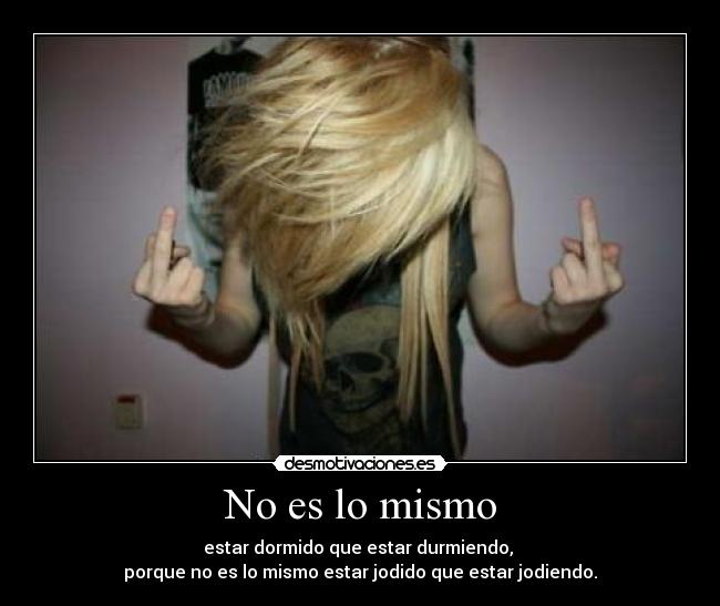 No es lo mismo - estar dormido que estar durmiendo, 
porque no es lo mismo estar jodido que estar jodiendo.