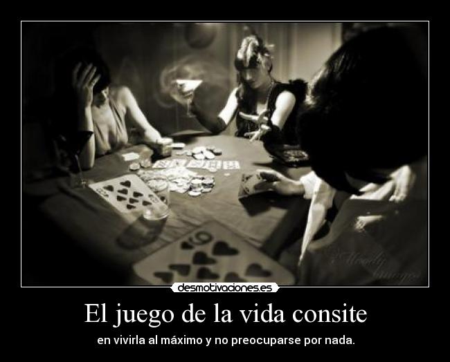 El juego de la vida consite - en vivirla al máximo y no preocuparse por nada.
