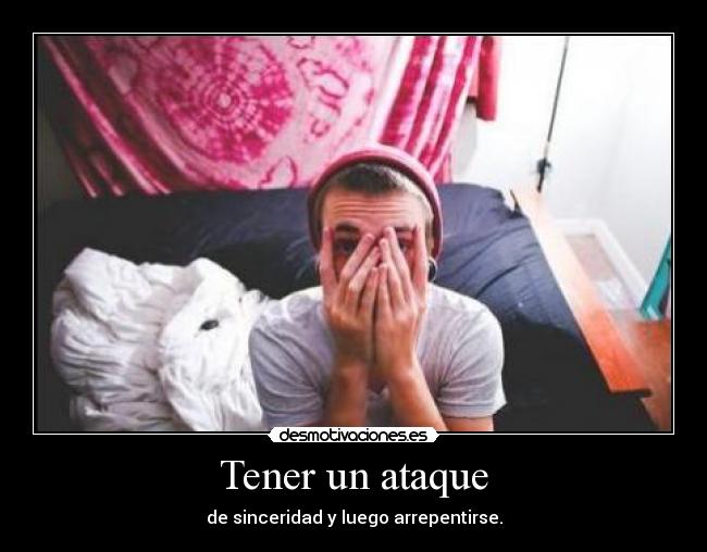 Tener un ataque - de sinceridad y luego arrepentirse.