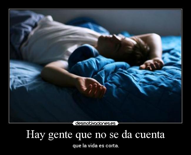 Hay gente que no se da cuenta - que la vida es corta.