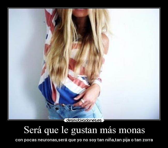 Será que le gustan más monas - con pocas neuronas,será que yo no soy tan niña,tan pija o tan zorra