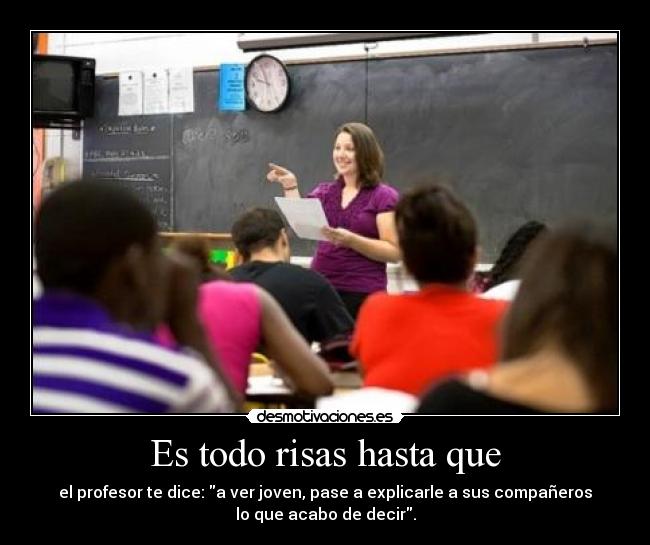 Es todo risas hasta que - el profesor te dice: a ver joven, pase a explicarle a sus compañeros
lo que acabo de decir.