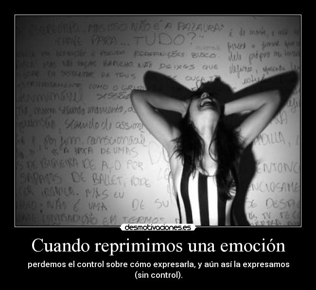 Cuando reprimimos una emoción - perdemos el control sobre cómo expresarla, y aún así la expresamos (sin control).