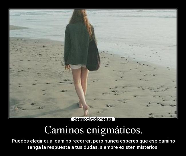 Caminos enigmáticos. - Puedes elegir cual camino recorrer, pero nunca esperes que ese camino
tenga la respuesta a tus dudas, siempre existen misterios.