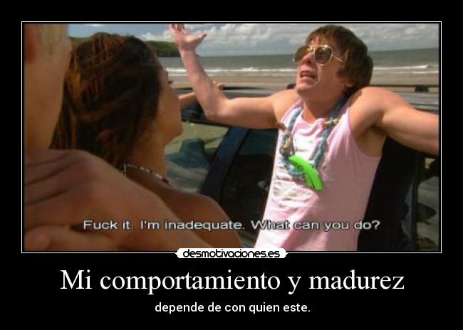 Mi comportamiento y madurez - depende de con quien este.