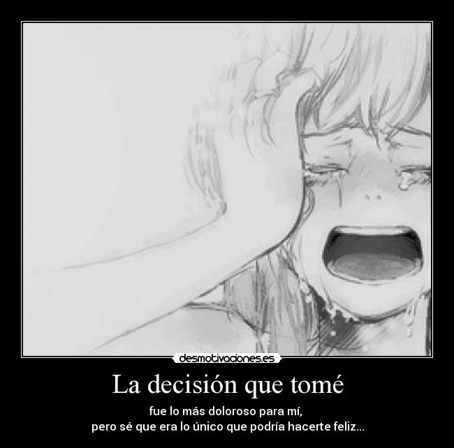 La decisión que tomé - fue lo más doloroso para mí, 
pero sé que era lo único que podría hacerte feliz...