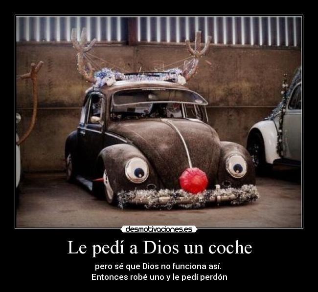Le pedí a Dios un coche - pero sé que Dios no funciona así.
Entonces robé uno y le pedí perdón