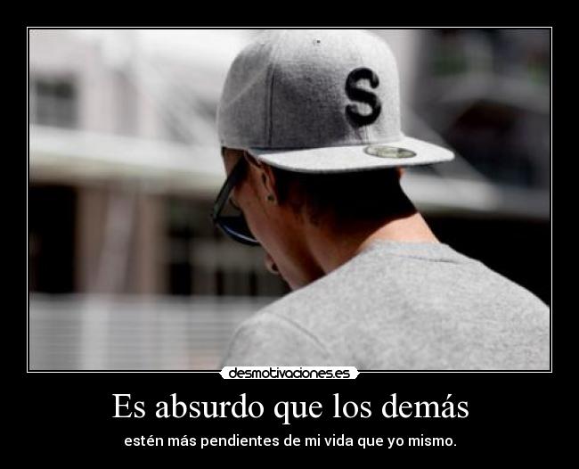 Es absurdo que los demás - estén más pendientes de mi vida que yo mismo.