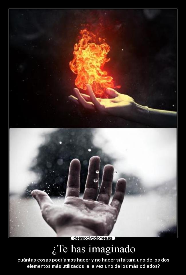 ¿Te has imaginado - cuántas cosas podríamos hacer y no hacer si faltara uno de los dos
elementos más utilizados a la vez uno de los más odiados?