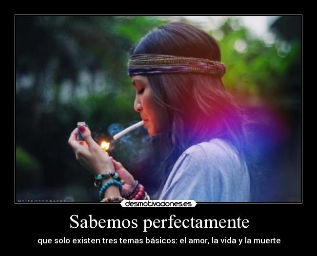 Sabemos perfectamente - que solo existen tres temas básicos: el amor, la vida y la muerte