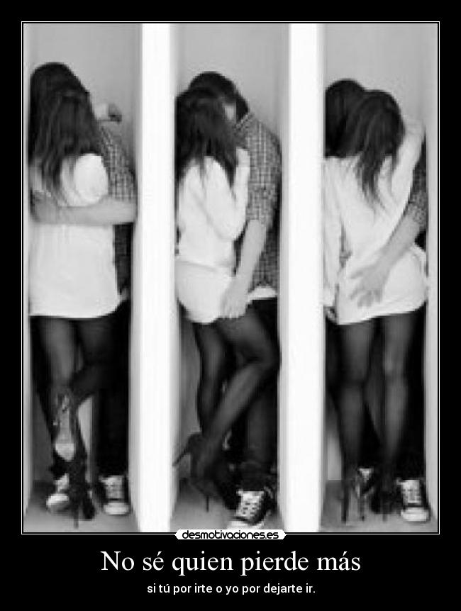 No sé quien pierde más - si tú por irte o yo por dejarte ir.