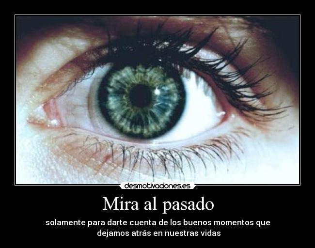 Mira al pasado - solamente para darte cuenta de los buenos momentos que
dejamos atrás en nuestras vidas