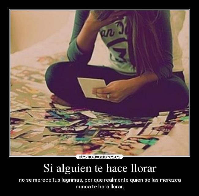 Si alguien te hace llorar - no se merece tus lagrimas, por que realmente quien se las merezca
nunca te hará llorar.