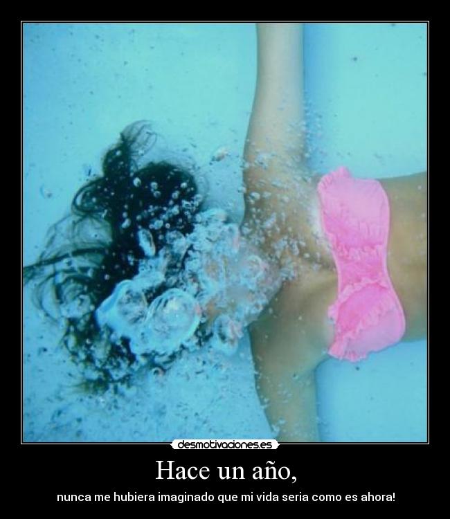 Hace un año, - nunca me hubiera imaginado que mi vida seria como es ahora!