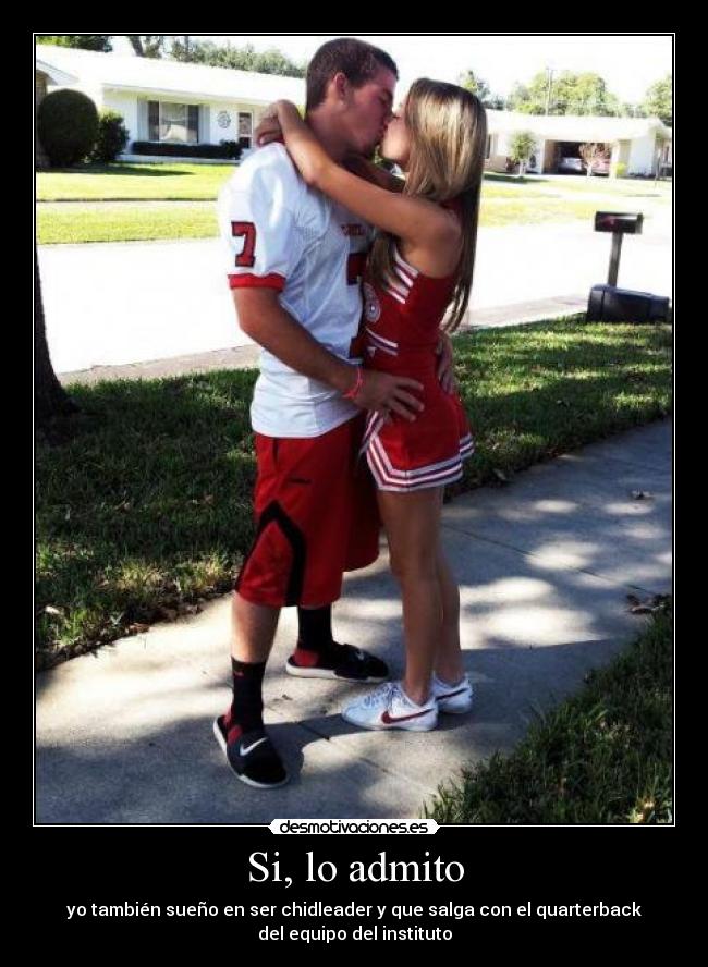 Si, lo admito - yo también sueño en ser chidleader y que salga con el quarterback
del equipo del instituto
