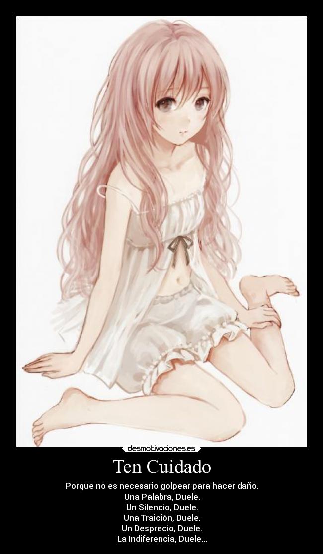 Ten Cuidado - Porque no es necesario golpear para hacer daño.
Una Palabra, Duele.
Un Silencio, Duele.
Una Traición, Duele.
Un Desprecio, Duele.
La Indiferencia, Duele...