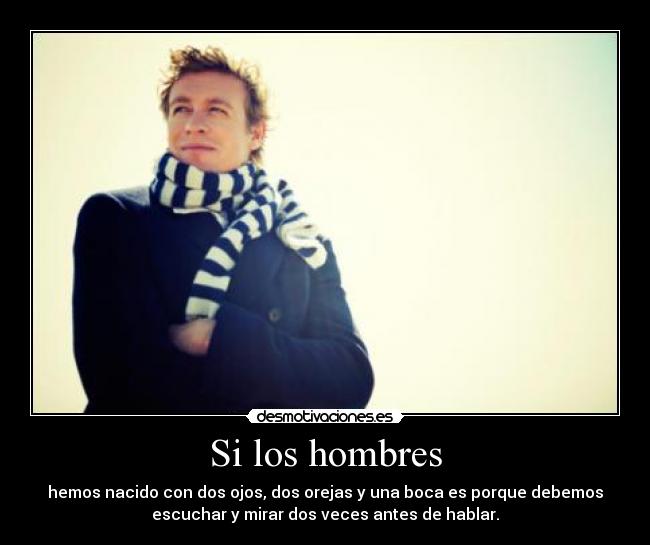 Si los hombres - hemos nacido con dos ojos, dos orejas y una boca es porque debemos
escuchar y mirar dos veces antes de hablar.