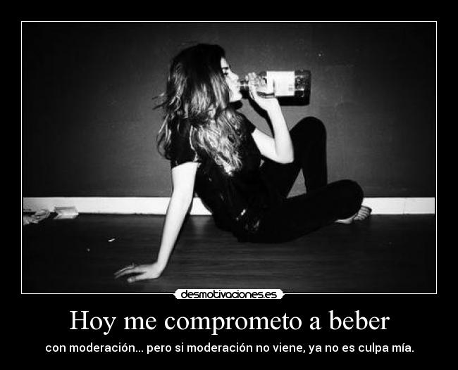 Hoy me comprometo a beber - con moderación... pero si moderación no viene, ya no es culpa mía.
