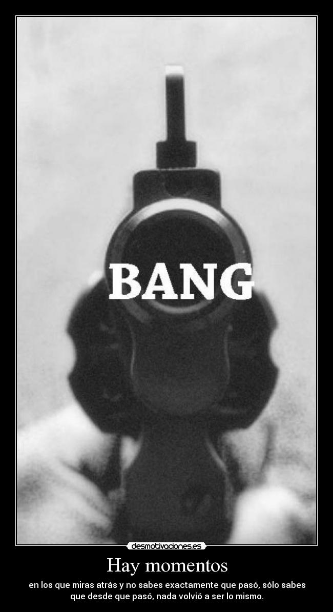 Hay momentos - en los que miras atrás y no sabes exactamente que pasó, sólo sabes
que desde que pasó, nada volvió a ser lo mismo.