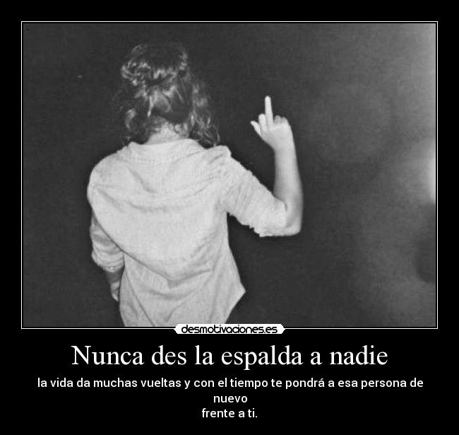 Nunca des la espalda a nadie - la vida da muchas vueltas y con el tiempo te pondrá a esa persona de nuevo
frente a ti.