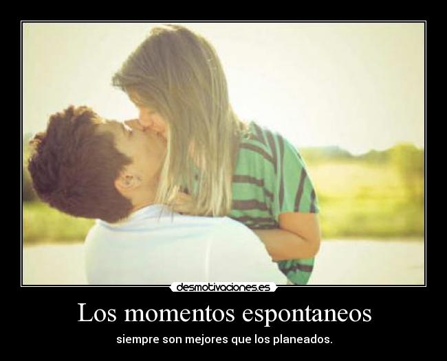 Los momentos espontaneos - siempre son mejores que los planeados.