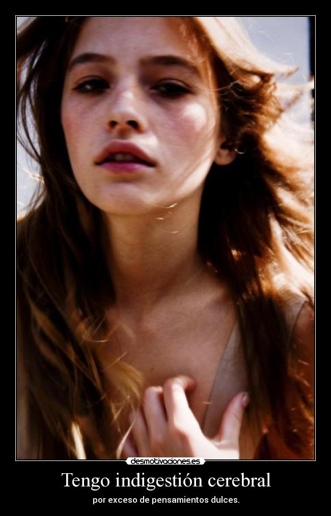 Tengo indigestión cerebral - por exceso de pensamientos dulces.